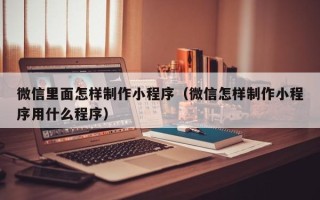 嵊州微信里面怎样制作小程序（微信怎样制作小程序用什么程序）