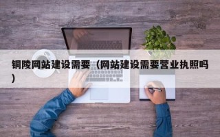 嵊州铜陵网站建设需要（网站建设需要营业执照吗）