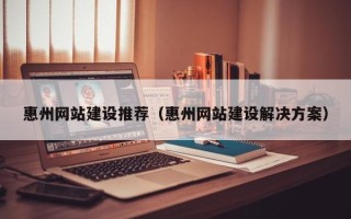 嵊州惠州网站建设推荐（惠州网站建设解决方案）