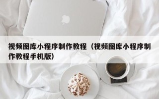 嵊州视频图库小程序制作教程（视频图库小程序制作教程手机版）