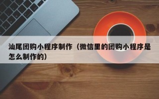 嵊州汕尾团购小程序制作（微信里的团购小程序是怎么制作的）