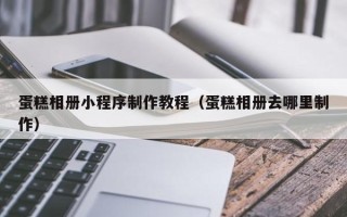 嵊州蛋糕相册小程序制作教程（蛋糕相册去哪里制作）